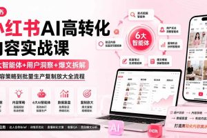 （19927期）小红书AI高转化内容实战课：6大智能体+用户洞察+爆文拆解，从内容策略到批量生产复制放大全流程