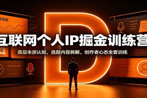 互联网个人IP掘金训练营:底层本质认知,选题内容拆解,创作者心态全套训练