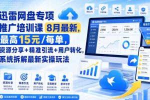 迅雷网盘专项推广培训课8月最新,最高15米/每单,资源分享+精准引流+用户转化,系统拆解最新实操玩法(更新0819)