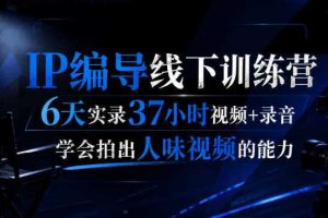 后浪·IP编导线下训练营,6天实录37小时视频+录音,学会拍出人味视频的能力