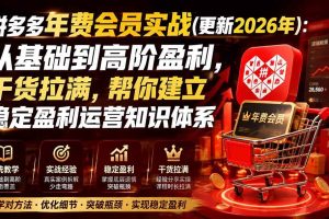 (20001期)拼多多年费会员实战(更新2026年):从基础到高阶盈利,干货拉满,帮你建立稳定盈利运营知识体系