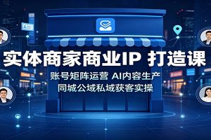 实体商家商业IP打造课:账号矩阵运营,AI内容生产,同城公域私域获客实操