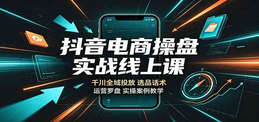 抖音电商操盘实战线上课:千川全域投放,选品话术,运营罗盘实操案例教学
