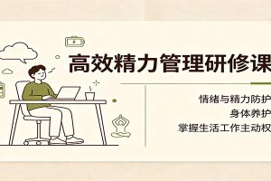 高效精力管理研修课:情绪与精力防护,身体养护,掌握生活工作主动权
