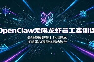 OpenClaw无限龙虾员工实训课:云服务器部署,Skill开发,多场景AI智能体落地教学