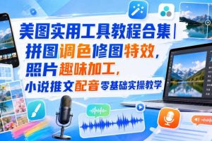 美图实用工具教程合集|拼图调色修图特效,照片趣味加工,小说推文配音零基础实操教学