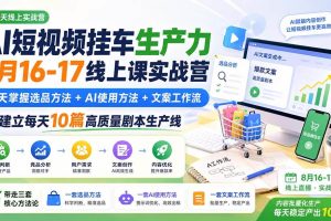（20174期）AI短视频挂车生产力8月16-17线上课实战营：2天掌握选品方法+AI使用方法+文案工作流，建立每天10篇高质量剧本生产线