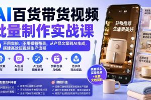 （20179期）AI百货带货视频批量制作实战课：不用实拍、不用模特布景，从产品文案到AI生成，搭建高效短视频生产流程
