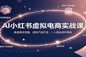 AI小红书虚拟电商实战课:赛道需求挖掘,虚拟产品打造,一人商业闭环指南