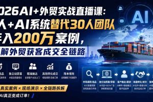 (20196期)2026AI+外贸实战直播课:1人+AI系统替代30人团队年入200万案例,拆解外贸获客成交全链路