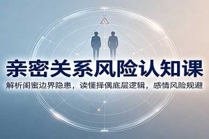 亲密关系风险认知课:解析闺蜜边界隐患,读懂择偶底层逻辑,感情风险规避