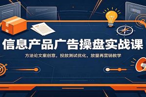 信息产品广告操盘实战课:方法论文案创意,投放测试优化,放量再营销教学