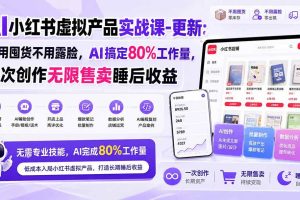 （20311期）AI小红书虚拟产品实战课-更新：不用囤货不用露脸，AI搞定80%工作量，一次创作无限售卖睡后收益