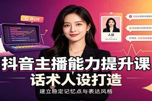 抖音主播能力提升课：账号底层逻辑，直播间搭建调试，话术人设打造全套教学