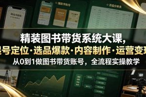 精装图书带货系统大课,起号定位・选品爆款・内容制作・运营变现,从0到1做图书带货账号,全流程实操教学(更新)