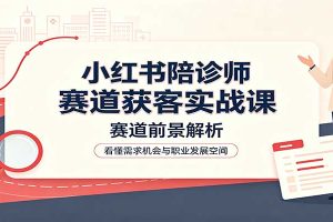 小红书陪诊师赛道获客实战课:赛道前景解析,账号运营,业务流程风控