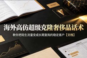 海外高仿超级克隆奢侈品话术,教你把陌生流量变成长期复购的稳定客户【文档】