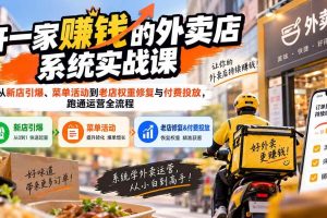 (20258期)开一家赚钱的外卖店系统实战课:从新店引爆、菜单活动到老店权重修复与付费投放,跑通运营全流程