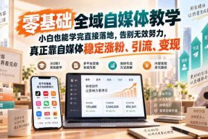零基础全域自媒体教学,小白也能学完直接落地,告别无效努力,真正靠自媒体稳定涨粉、引流、变现