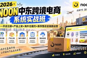 (20274期)2026·NOON中东跨境电商系统实战班——开店注册+产品上架+海外仓履约+库存售后全链路运营
