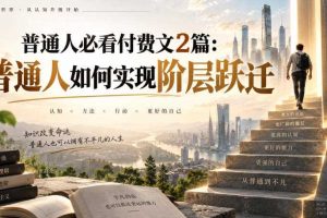 普通人必看付费文2篇：普通人如何实现阶层跃迁