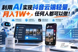利用AI实现抖音云端轻量,月入1W+,任何人都可以做!【揭秘】
