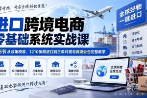 (20287期)进口跨境电商零基础系统实战课:45节从政策税收、1210保税进口到三单对碰与跨境云仓完整教学