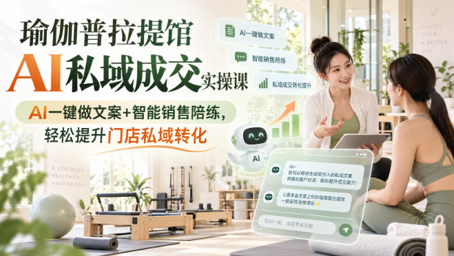 瑜伽普拉提馆AI私域成交实操课|AI一键做文案+智能销售陪练,轻松提升门店私域转化