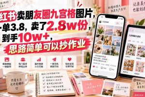 小红书卖朋友圈九宫格图片，一单3.8，卖了2.8w份，到手10w+，思路简单可以抄作业