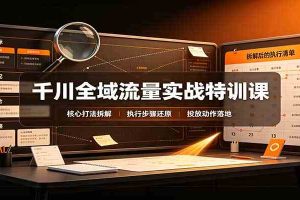 千川全域流量实战特训课:拆解全域投放实操核心打法