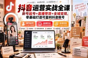 抖音运营实战全课｜新号起号+直播带货+全域变现，零基础打造可盈利抖音账号