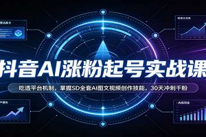 抖音AI涨粉起号实战课：吃透平台机制，掌握SD全套AI图文视频创作技能，30天冲刺千粉
