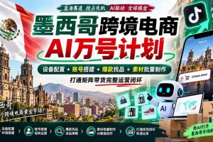（20500期）墨西哥AI跨境电商万号计划｜设备配置+账号搭建+爆款找品+素材批量制作，打通矩阵带货完整运营闭环