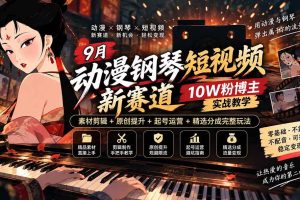 (20506期)9月动漫钢琴短视频新赛道|10W粉博主实战教学,素材剪辑+原创提升+起号运营+精选分成完整玩法