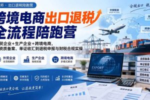 (20513期)跨境电商出口退税全流程陪跑营|外贸企业+生产企业+跨境电商,从资质备案、单证收汇到退税申报与财税合规实操
