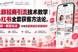 社群招商引流技术教学|小红书全套获客方法论,实操+爆量玩法,打通流量到成交完整闭环