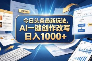 (20566期)今日头条最新玩法,AI 一键创作改写,简单易上手,轻松日入 1000 +