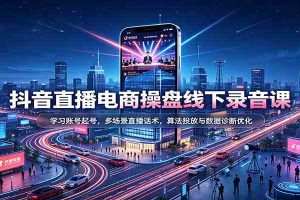 抖音直播电商操盘线下录音课:学习账号起号,多场景直播话术,算法投放与数据诊断优化