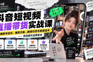 (20570期)抖音短视频直播带货实战课:掌握账号定位、爆款文案、精准引流与营销话术,系统提升运营能力