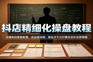 抖店精细化操盘教程:店铺类目客服配置,选品做动销,商品卡千川付费及定价运营策略