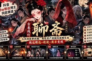 (20667期)抖音58w粉丝博主同款赛道古卷残灯聊斋:从民间故事改编、角色资产到国风视频生成,跑通精选+收徒+商单变现