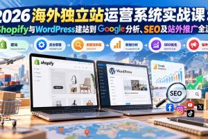 （20689期）2026海外独立站运营系统实战课：从Shopify与WordPress建站到Google分析、SEO及站外推广全流程