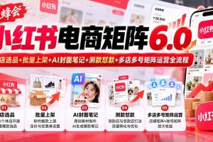 （20732期）【无水印】狂蜂会小红书电商矩阵6.0：开店选品+批量上架+AI封面笔记+测款怼款+多店多号矩阵运营全流程
