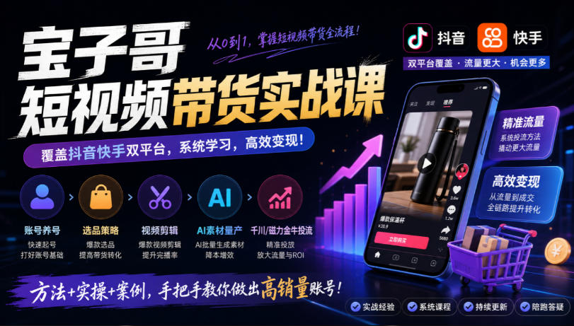 宝子哥短视频带货实战课，覆盖抖音快手双平台，账号养号、选品、剪辑，到AI素材量产、千川磁力金牛投流等（26年9月更新）