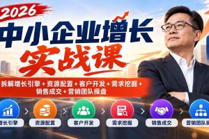 (20776期)2026中小企业增长实战课|拆解增长引擎+资源配置+客户开发+需求挖掘+销售成交+营销团队操盘