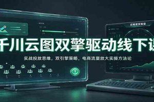 千川云图双擎驱动线下课：实战投放思维，双引擎策略，电商流量放大实操方法论