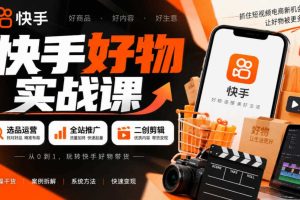 快手好物实战课|选品运营+全站推广+二创剪辑带货变现