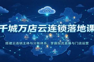 千城万店云连锁落地课：搭建云连锁主体与分账体系，掌握投流直播与门店运营