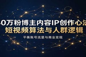 40万粉博主内容IP创作心法：短视频算法与人群逻辑，平衡账号流量与商业变现