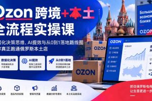 Ozon跨境+本土全流程实操课，数据化决策思维、AI提效与从0到1落地路线图，带你真正跑通俄罗斯本土店